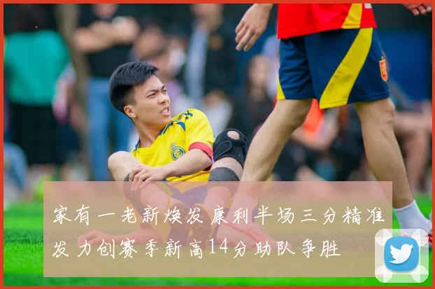 家有一老新焕发康利半场三分精准发力创赛季新高14分助队争胜
