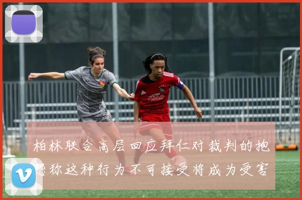 柏林联合高层回应拜仁对裁判的抱怨称这种行为不可接受将成为受害者