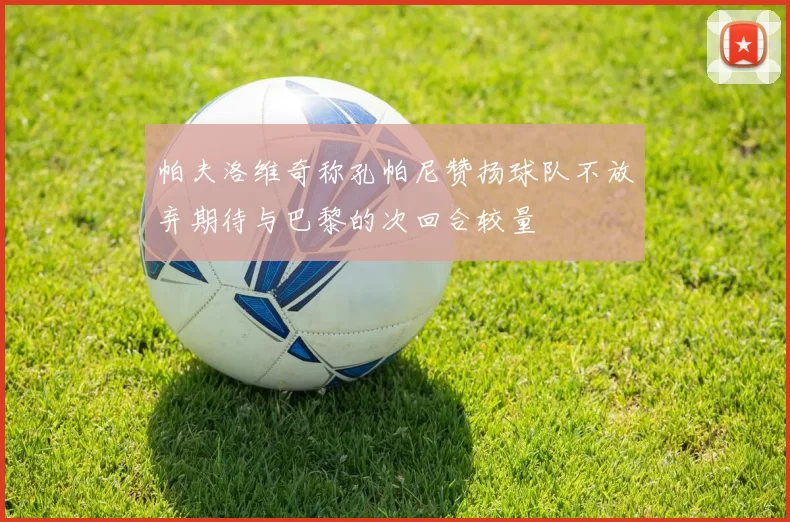 帕夫洛维奇称孔帕尼赞扬球队不放弃期待与巴黎的次回合较量