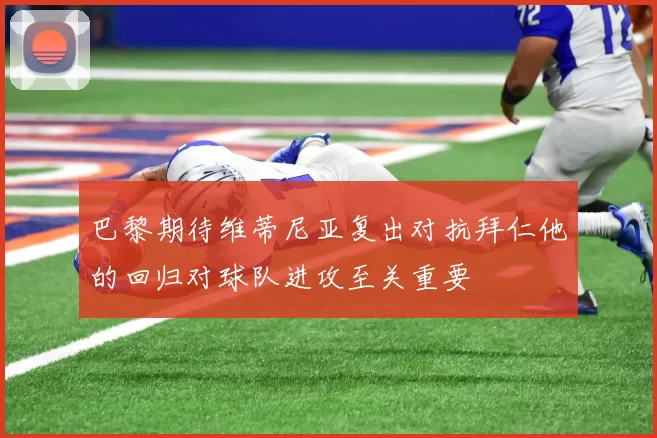 巴黎期待维蒂尼亚复出对抗拜仁他的回归对球队进攻至关重要