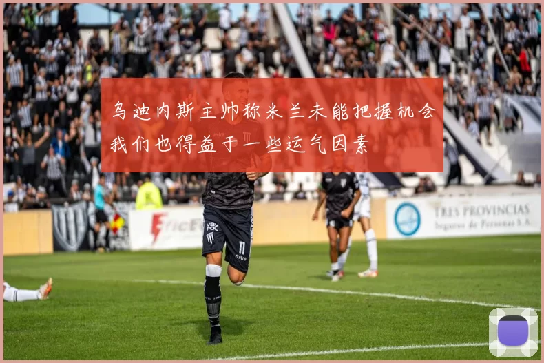 乌迪内斯主帅称米兰未能把握机会我们也得益于一些运气因素