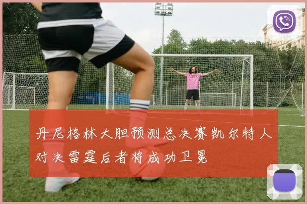 丹尼格林大胆预测总决赛凯尔特人对决雷霆后者将成功卫冕