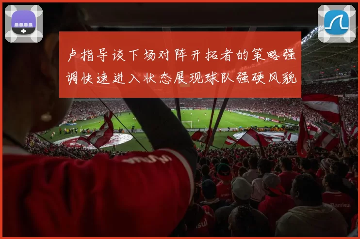 卢指导谈下场对阵开拓者的策略强调快速进入状态展现球队强硬风貌