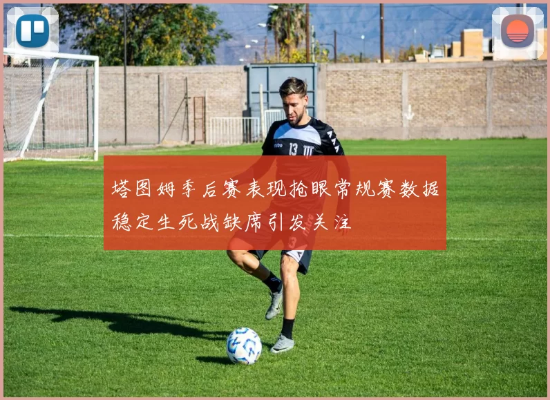 塔图姆季后赛表现抢眼常规赛数据稳定生死战缺席引发关注