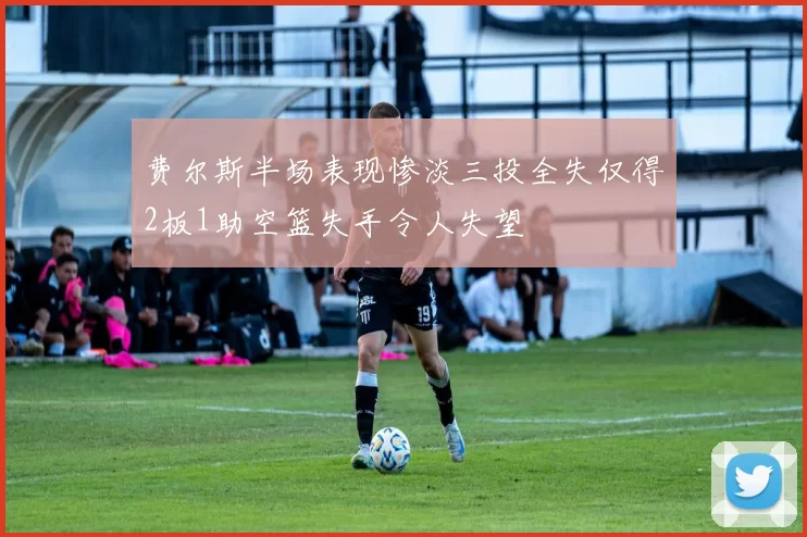 费尔斯半场表现惨淡三投全失仅得2板1助空篮失手令人失望