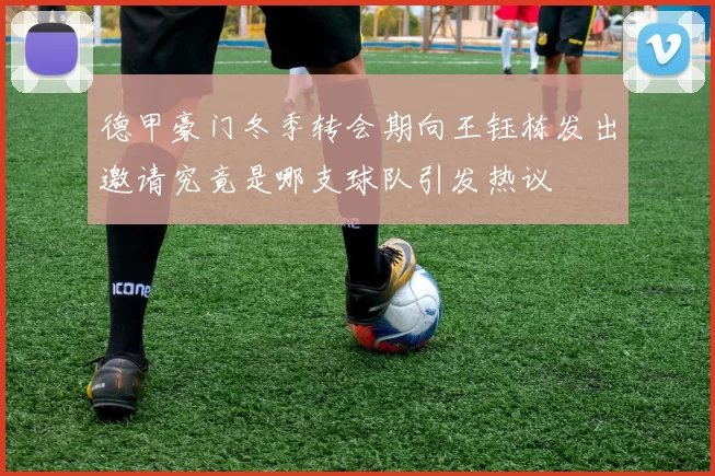 德甲豪门冬季转会期向王钰栋发出邀请究竟是哪支球队引发热议
