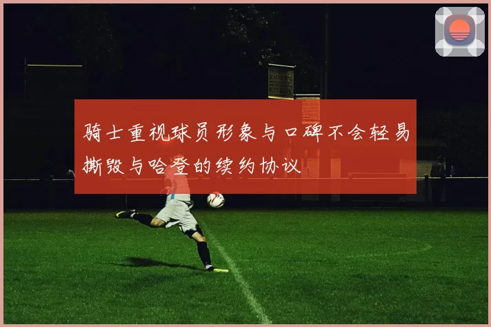 骑士重视球员形象与口碑不会轻易撕毁与哈登的续约协议
