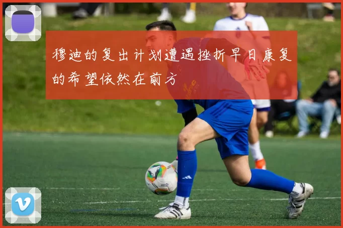 穆迪的复出计划遭遇挫折早日康复的希望依然在前方