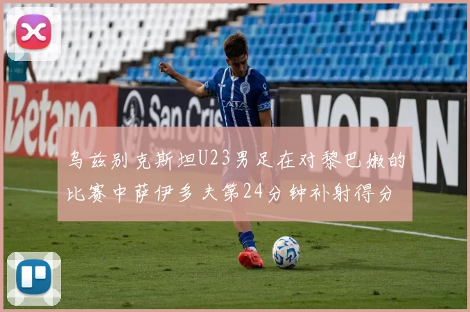 乌兹别克斯坦U23男足在对黎巴嫩的比赛中萨伊多夫第24分钟补射得分领先1-0