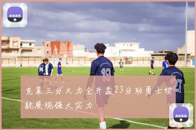 克莱三分火力全开轰23分助勇士续航展现强大实力