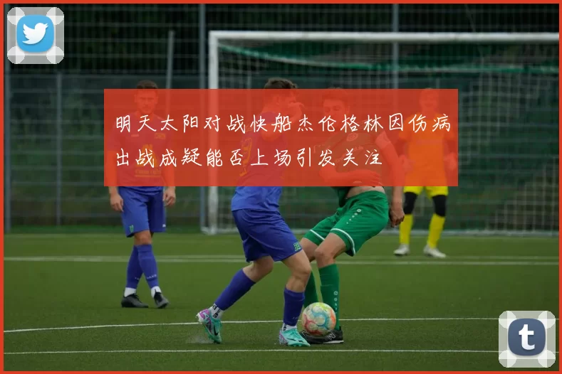 明天太阳对战快船杰伦格林因伤病出战成疑能否上场引发关注
