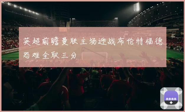 英超前瞻曼联主场迎战布伦特福德恐难全取三分