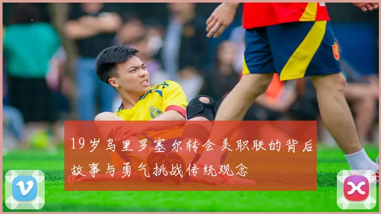 19岁乌里罗塞尔转会美职联的背后故事与勇气挑战传统观念