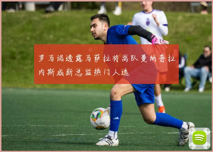 罗马诺透露马萨拉将离队曼纳普拉内斯成新总监热门人选