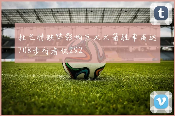 杜兰特缺阵影响巨大火箭胜率高达708步行者仅292