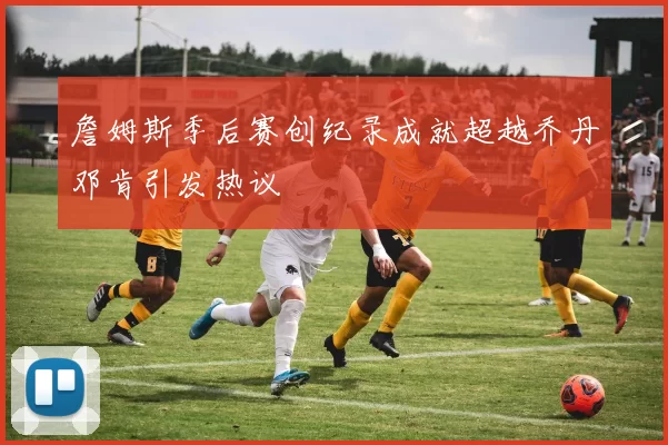 詹姆斯季后赛创纪录成就超越乔丹邓肯引发热议