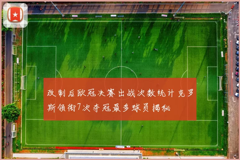 改制后欧冠决赛出战次数统计克罗斯领衔7次夺冠最多球员揭秘