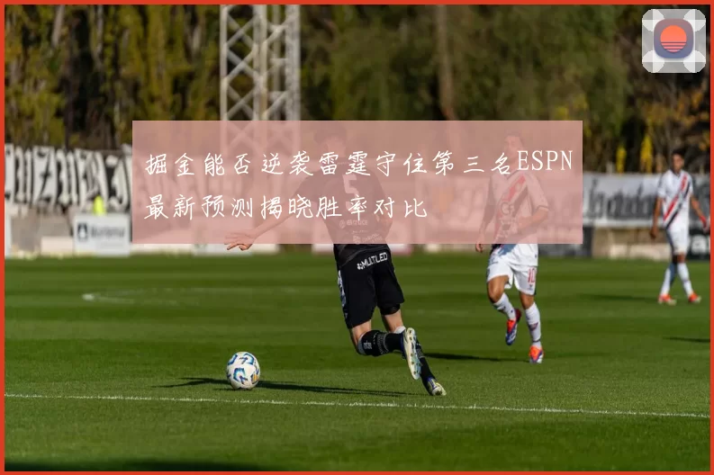 掘金能否逆袭雷霆守住第三名ESPN最新预测揭晓胜率对比