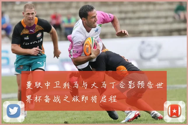 曼联中卫利马与大马丁合影预告世界杯备战之旅即将启程