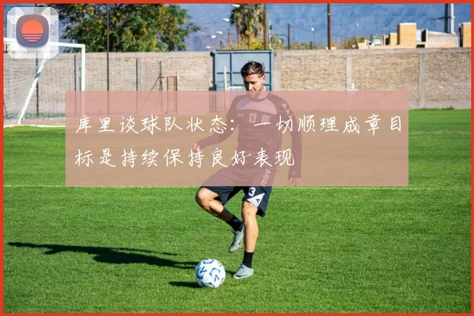 库里谈球队状态：一切顺理成章目标是持续保持良好表现