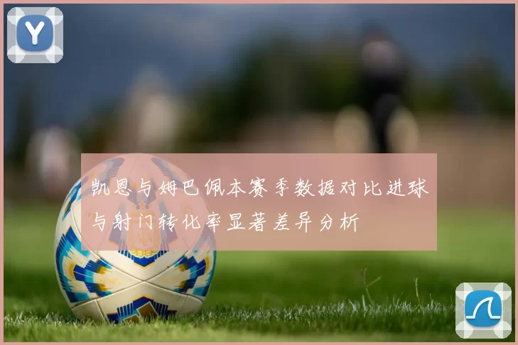 凯恩与姆巴佩本赛季数据对比进球与射门转化率显著差异分析