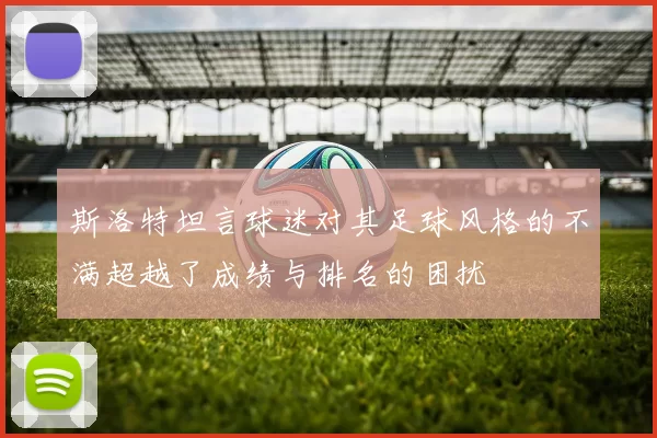 斯洛特坦言球迷对其足球风格的不满超越了成绩与排名的困扰