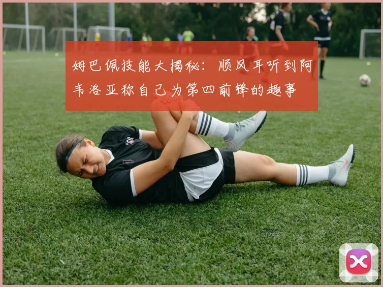 姆巴佩技能大揭秘：顺风耳听到阿韦洛亚称自己为第四前锋的趣事