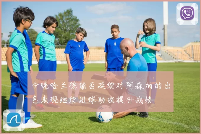 今晚哈兰德能否延续对阿森纳的出色表现继续进球助攻提升战绩